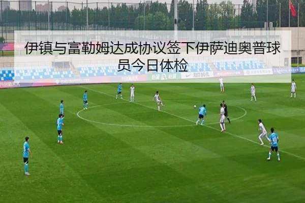 伊镇与富勒姆达成协议签下伊萨迪奥普球员今日体检