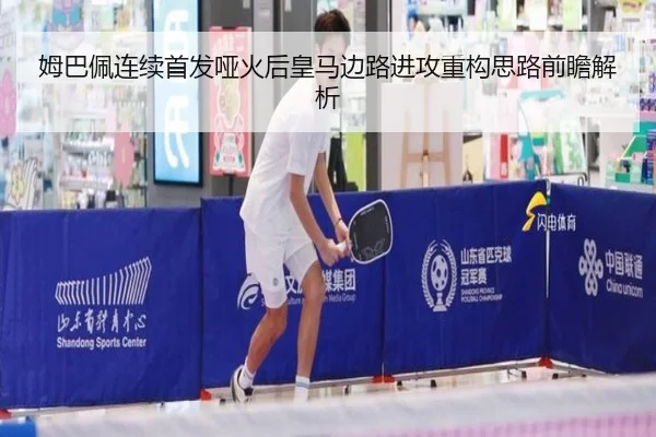 姆巴佩连续首发哑火后皇马边路进攻重构思路前瞻解析